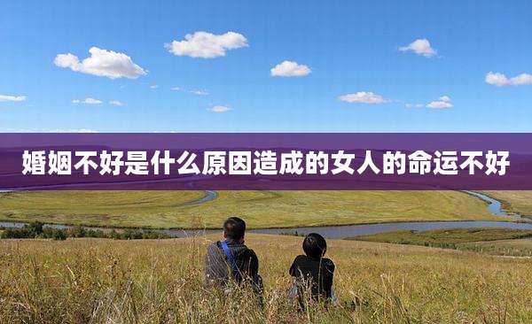 婚姻不好是什么原因造成的女人的命运不好