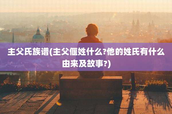 主父氏族谱(主父偃姓什么?他的姓氏有什么由来及故事?)