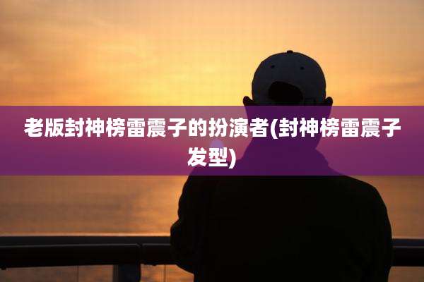 老版封神榜雷震子的扮演者(封神榜雷震子发型)