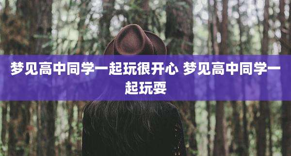 梦见高中同学一起玩很开心 梦见高中同学一起玩耍