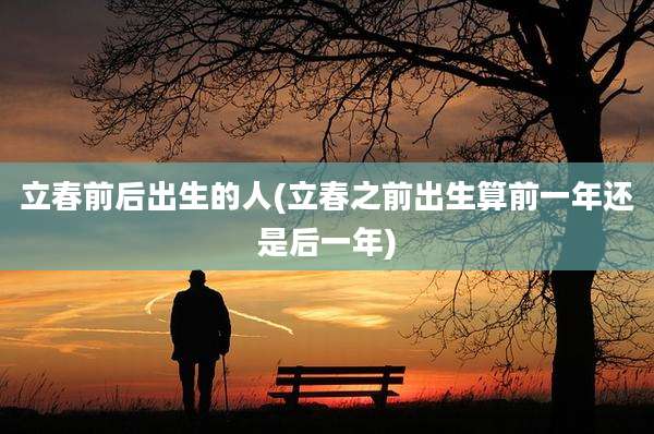 立春前后出生的人(立春之前出生算前一年还是后一年)
