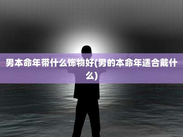 男本命年带什么饰物好(男的本命年适合戴什么)
