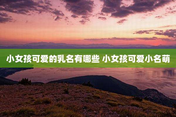小女孩可爱的乳名有哪些 小女孩可爱小名萌