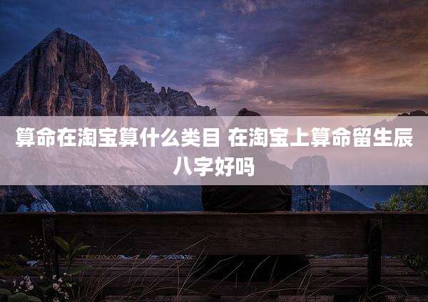算命在淘宝算什么类目 在淘宝上算命留生辰八字好吗