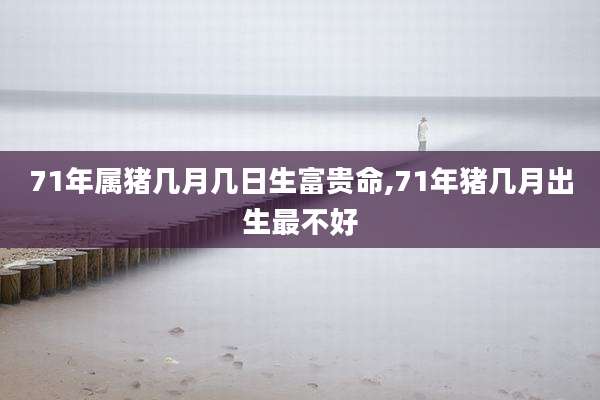 71年属猪几月几日生富贵命,71年猪几月出生最不好