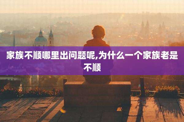 家族不顺哪里出问题呢,为什么一个家族老是不顺