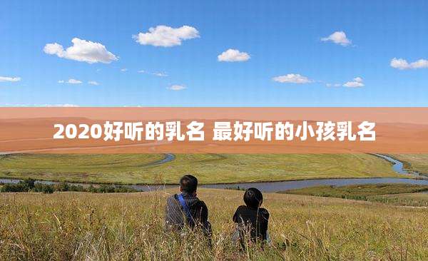 2020好听的乳名 最好听的小孩乳名