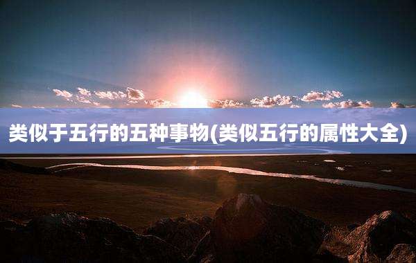 类似于五行的五种事物(类似五行的属性大全)