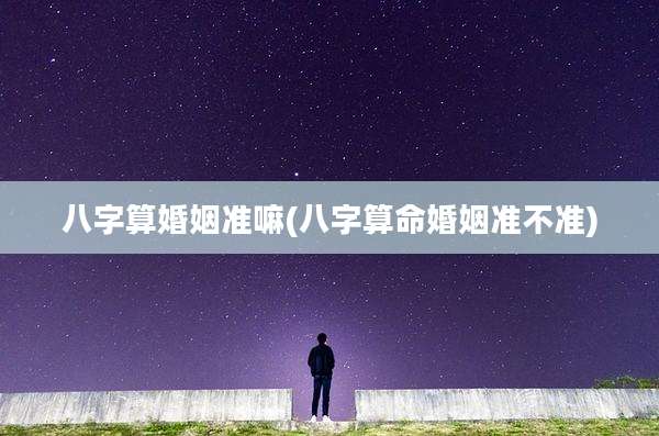 八字算婚姻准嘛(八字算命婚姻准不准)