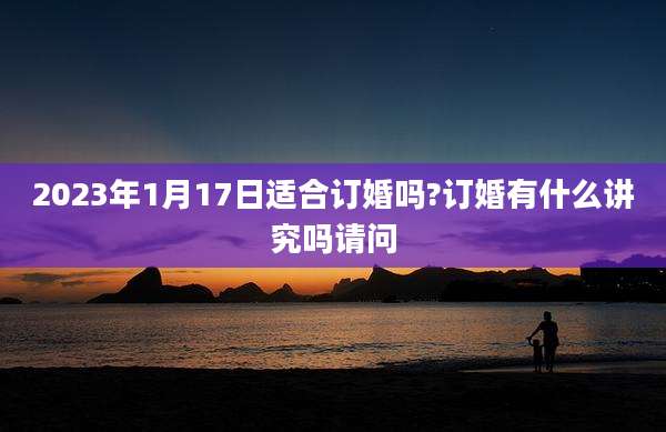 2023年1月17日适合订婚吗?订婚有什么讲究吗请问