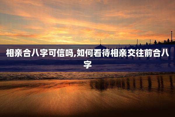 相亲合八字可信吗,如何看待相亲交往前合八字
