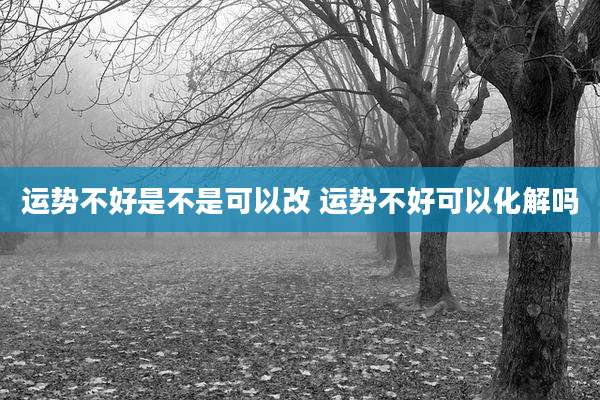 运势不好是不是可以改 运势不好可以化解吗
