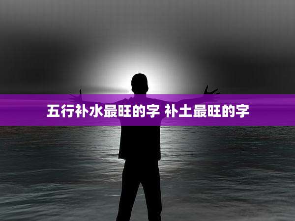 五行补水最旺的字 补土最旺的字