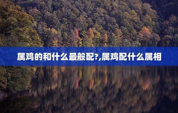 属鸡的和什么最般配?,属鸡配什么属相