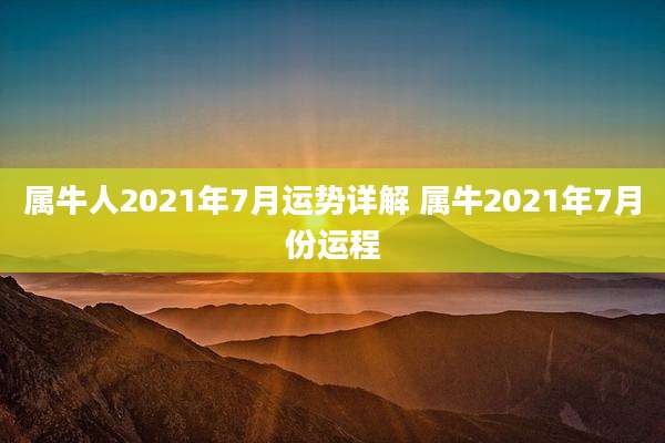 属牛人2021年7月运势详解 属牛2021年7月份运程