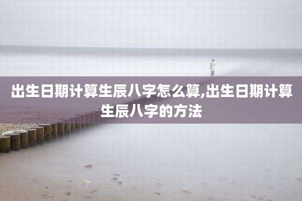 出生日期计算生辰八字怎么算,出生日期计算生辰八字的方法