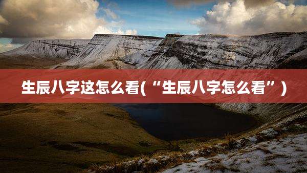 生辰八字这怎么看(“生辰八字怎么看”)