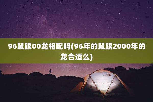 96鼠跟00龙相配吗(96年的鼠跟2000年的龙合适么)