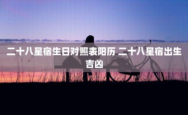 二十八星宿生日对照表阳历 二十八星宿出生吉凶