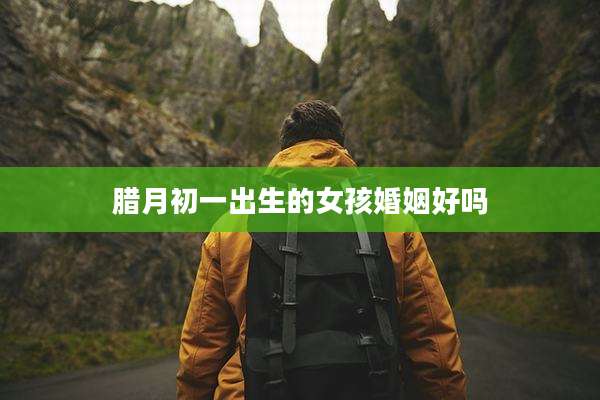 腊月初一出生的女孩婚姻好吗