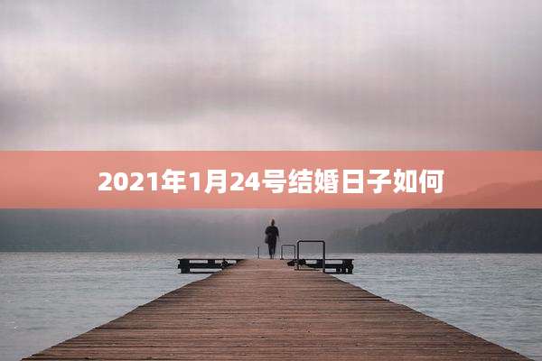 2021年1月24号结婚日子如何