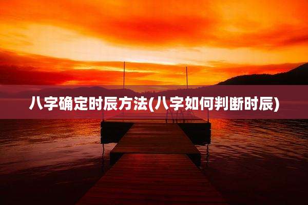 八字确定时辰方法(八字如何判断时辰)