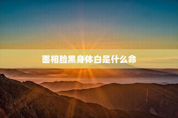 面相脸黑身体白是什么命