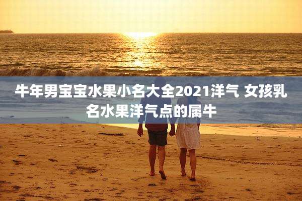 牛年男宝宝水果小名大全2021洋气 女孩乳名水果洋气点的属牛