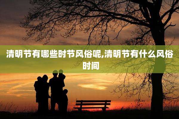 清明节有哪些时节风俗呢,清明节有什么风俗 时间