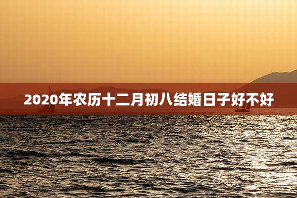 2020年农历十二月初八结婚日子好不好