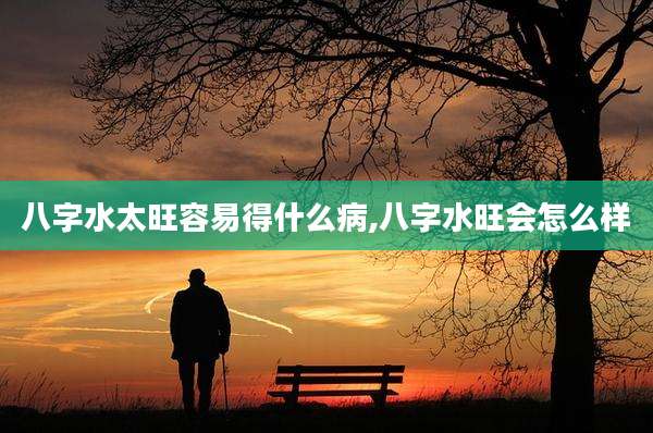 八字水太旺容易得什么病,八字水旺会怎么样