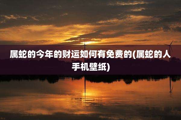 属蛇的今年的财运如何有免费的(属蛇的人手机壁纸)