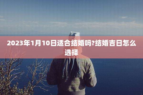 2023年1月10日适合结婚吗?结婚吉日怎么选择