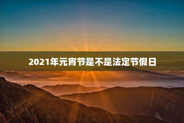2021年元宵节是不是法定节假日