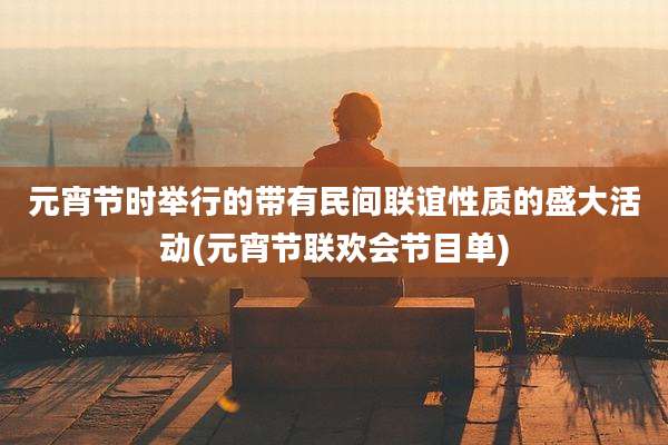 元宵节时举行的带有民间联谊性质的盛大活动(元宵节联欢会节目单)