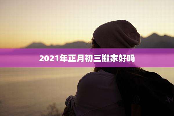2021年正月初三搬家好吗