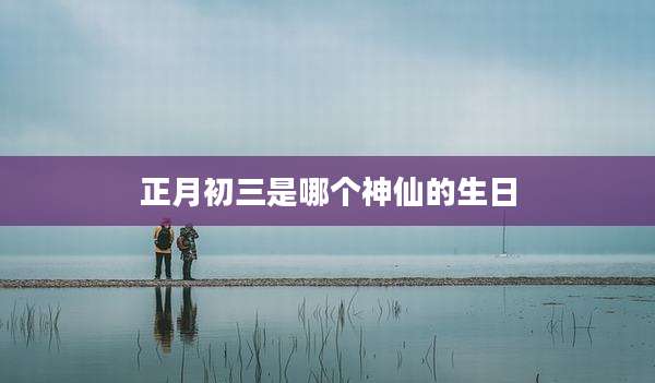 正月初三是哪个神仙的生日