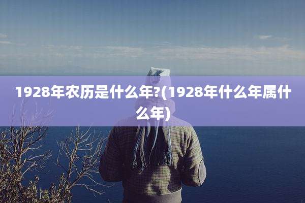 1928年农历是什么年?(1928年什么年属什么年)