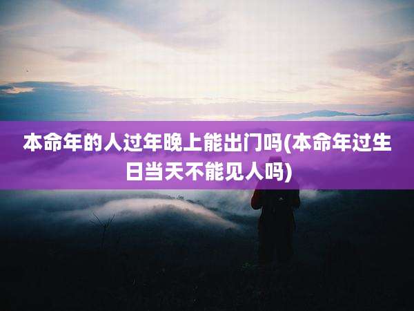本命年的人过年晚上能出门吗(本命年过生日当天不能见人吗)