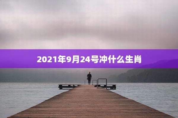 2021年9月24号冲什么生肖