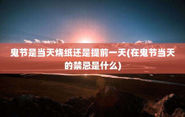 鬼节是当天烧纸还是提前一天(在鬼节当天的禁忌是什么)