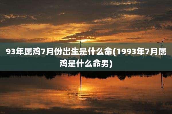 93年属鸡7月份出生是什么命(1993年7月属鸡是什么命男)