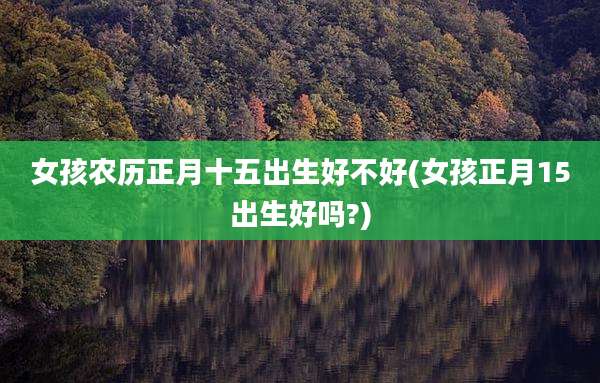 女孩农历正月十五出生好不好(女孩正月15出生好吗?)