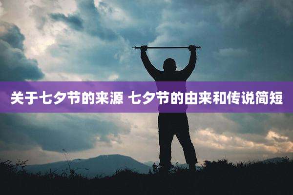 关于七夕节的来源 七夕节的由来和传说简短