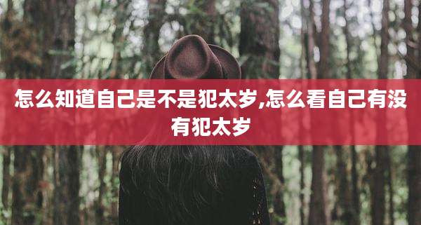 怎么知道自己是不是犯太岁,怎么看自己有没有犯太岁