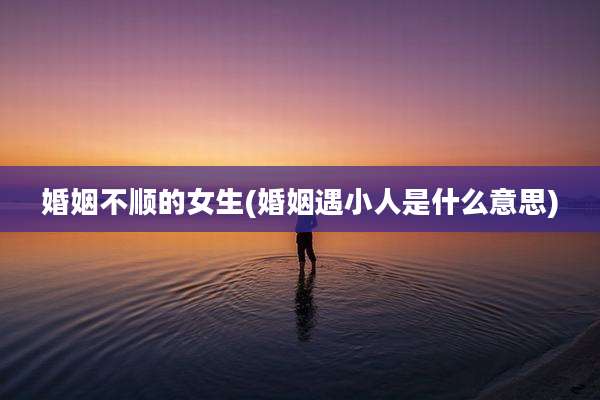 婚姻不顺的女生(婚姻遇小人是什么意思)