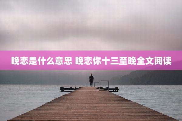 晚恋是什么意思 晚恋你十三至晚全文阅读