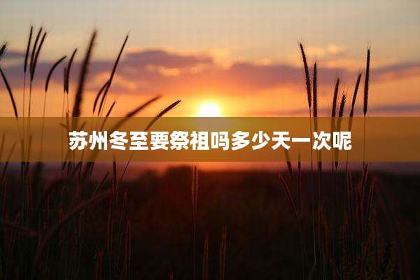 苏州冬至要祭祖吗多少天一次呢