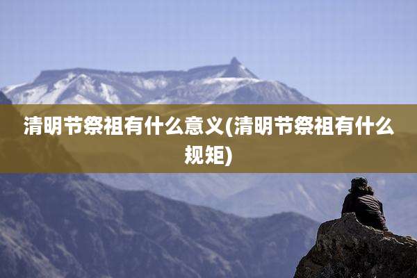 清明节祭祖有什么意义(清明节祭祖有什么规矩)