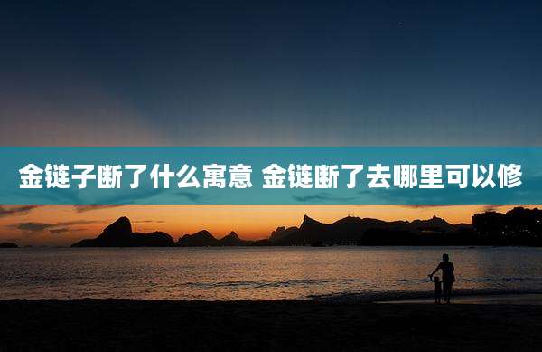 金链子断了什么寓意 金链断了去哪里可以修